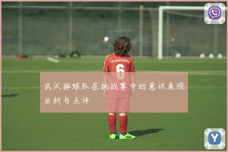 武汉排球队在挑战赛中的意识表现分析与点评