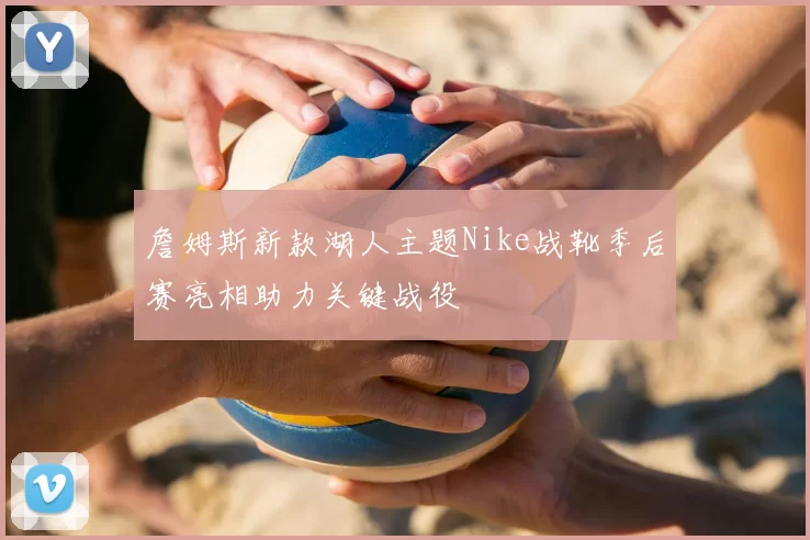 詹姆斯新款湖人主题Nike战靴季后赛亮相助力关键战役