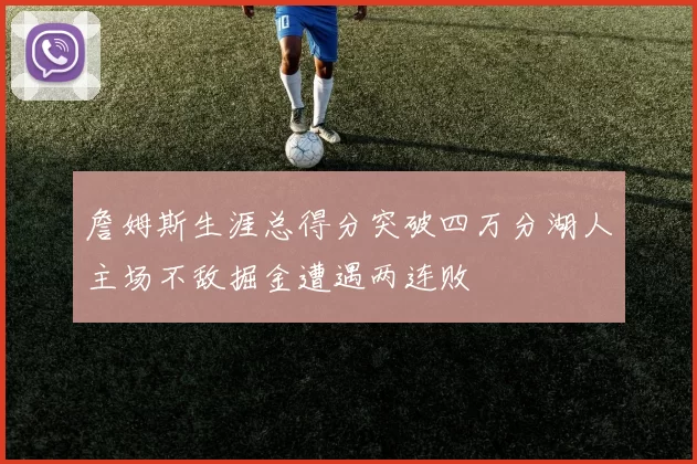 詹姆斯生涯总得分突破四万分湖人主场不敌掘金遭遇两连败