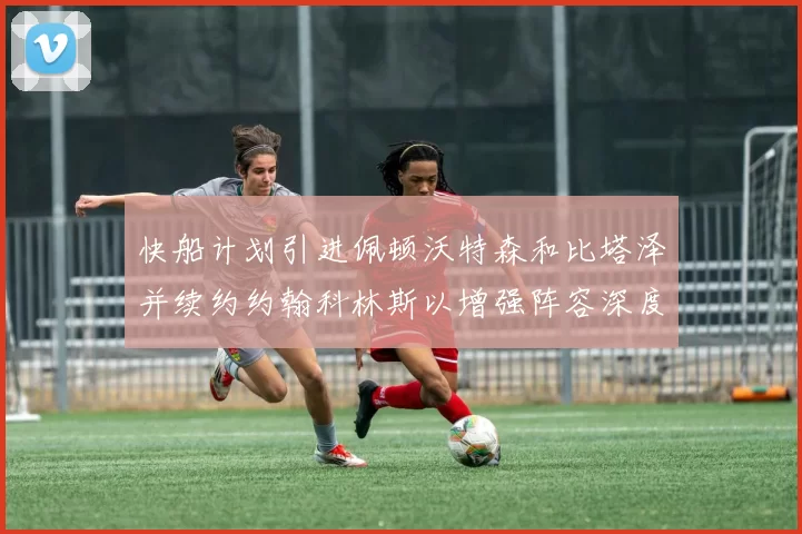 快船计划引进佩顿沃特森和比塔泽并续约约翰科林斯以增强阵容深度