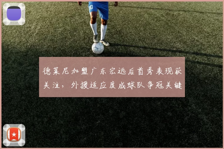 德莱尼加盟广东宏远后首秀表现获关注，外援适应度成球队争冠关键