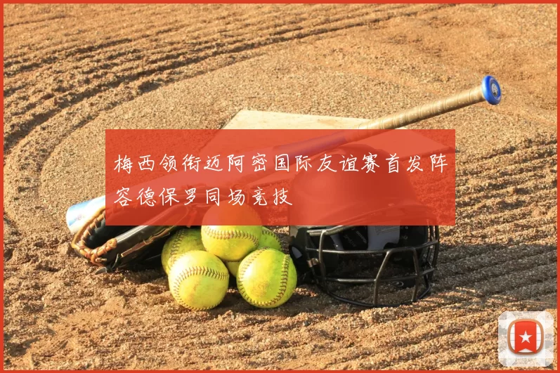 梅西领衔迈阿密国际友谊赛首发阵容德保罗同场竞技
