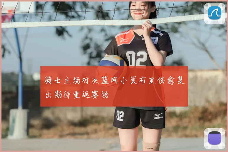 骑士主场对决篮网小莫布里伤愈复出期待重返赛场