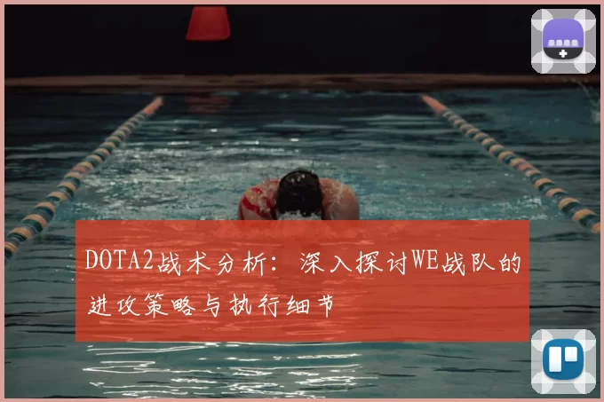 DOTA2战术分析：深入探讨WE战队的进攻策略与执行细节