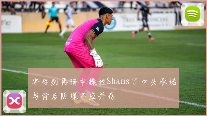 字母别再暗中操控Shams了口头承诺与背后阴谋不应并存