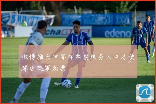 微博推出世界杯购票服务入口方便球迷观赛购票