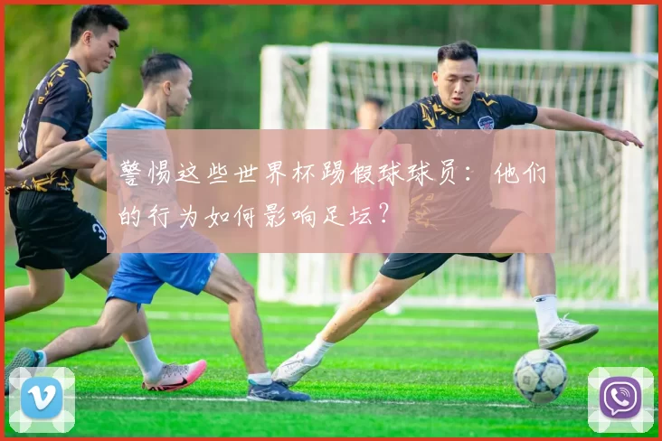 警惕这些世界杯踢假球球员：他们的行为如何影响足坛？