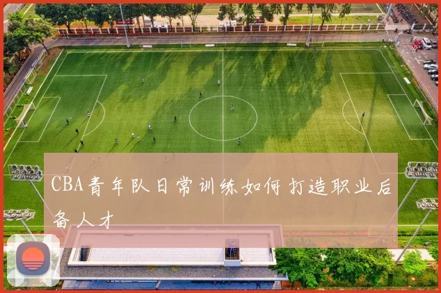 CBA青年队日常训练如何打造职业后备人才