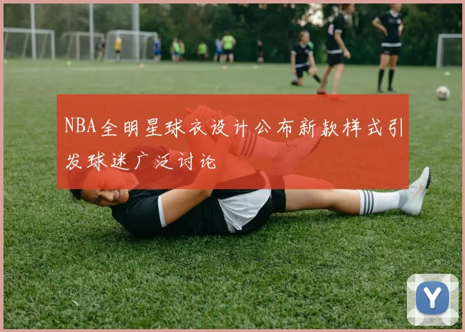 NBA全明星球衣设计公布新款样式引发球迷广泛讨论