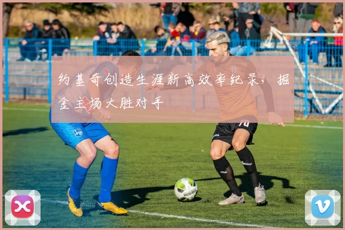 约基奇创造生涯新高效率纪录,掘金主场大胜对手