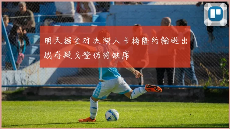 明天掘金对决湖人卡梅隆约翰逊出战存疑戈登仍将缺席