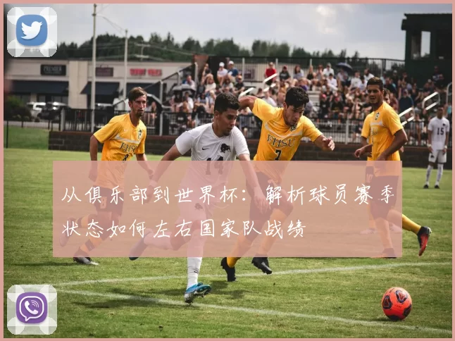 从俱乐部到世界杯：解析球员赛季状态如何左右国家队战绩