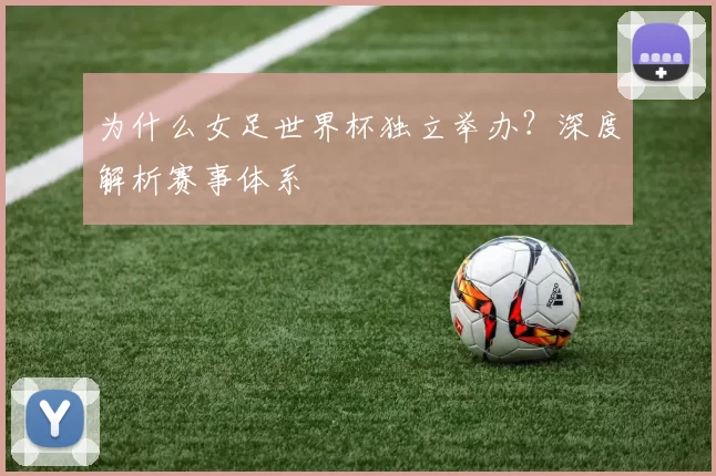 为什么女足世界杯独立举办？深度解析赛事体系