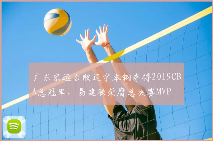 广东宏远击败辽宁本钢夺得2019CBA总冠军，易建联荣膺总决赛MVP