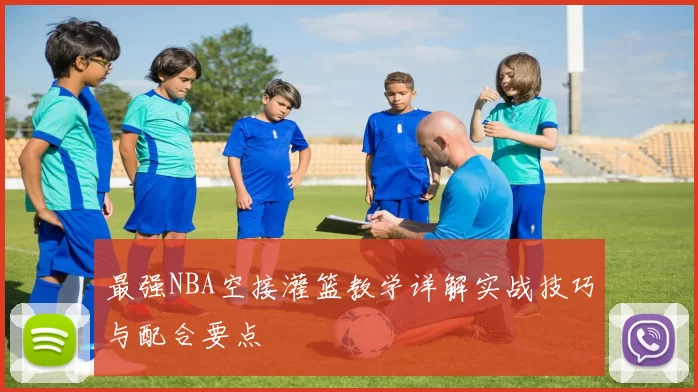 最强NBA空接灌篮教学详解实战技巧与配合要点