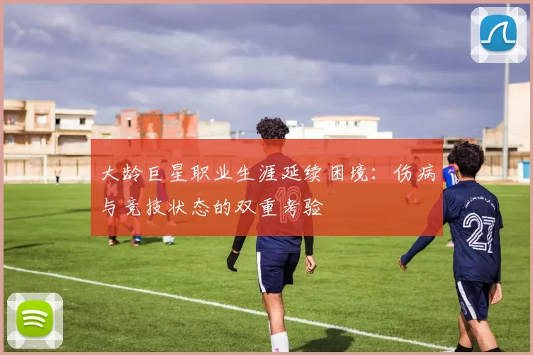 大龄巨星职业生涯延续困境：伤病与竞技状态的双重考验