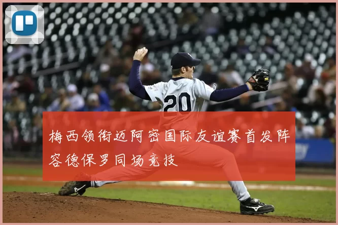 梅西领衔迈阿密国际友谊赛首发阵容德保罗同场竞技
