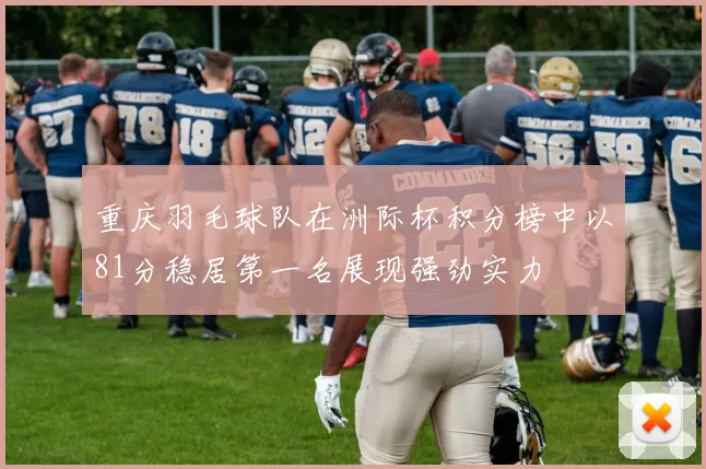 重庆羽毛球队在洲际杯积分榜中以81分稳居第一名展现强劲实力
