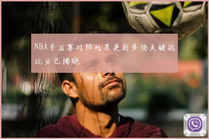 NBA季后赛对阵结果更新多场关键战比分已揭晓