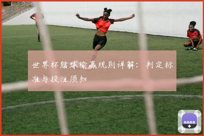 世界杯赌球输赢规则详解：判定标准与投注须知
