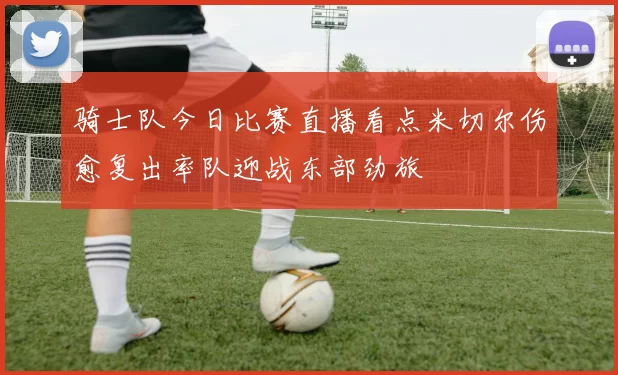 骑士队今日比赛直播看点米切尔伤愈复出率队迎战东部劲旅