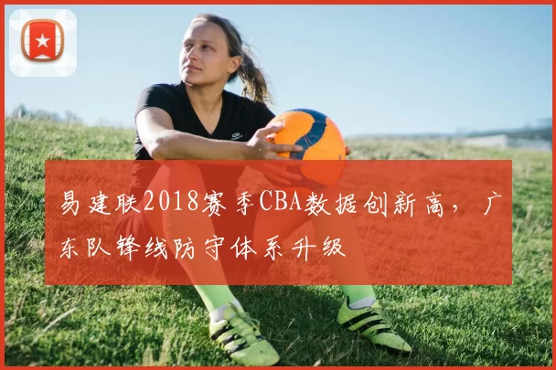 易建联2018赛季CBA数据创新高，广东队锋线防守体系升级