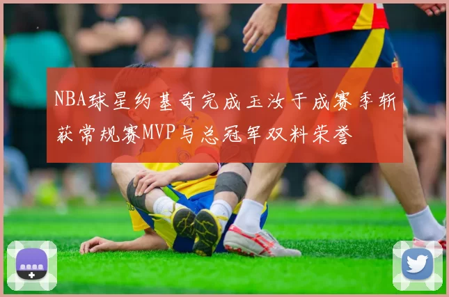NBA球星约基奇完成玉汝于成赛季斩获常规赛MVP与总冠军双料荣誉