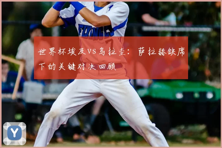 世界杯埃及vs乌拉圭：萨拉赫缺席下的关键对决回顾