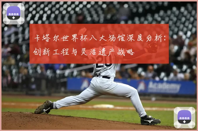 卡塔尔世界杯八大场馆深度分析:创新工程与灵活遗产战略