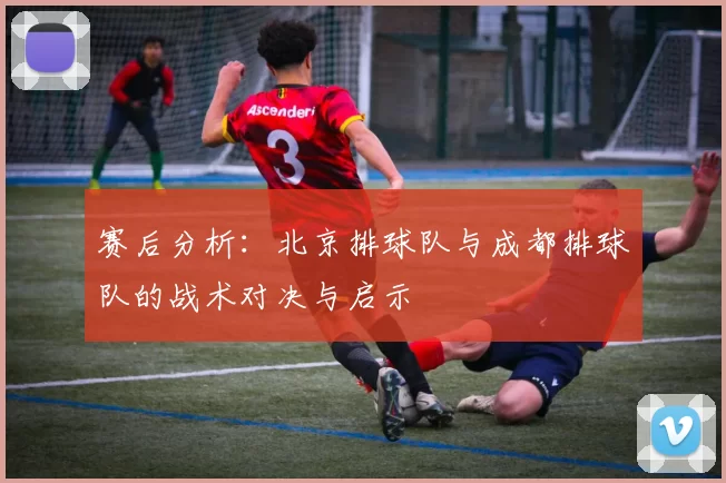 赛后分析：北京排球队与成都排球队的战术对决与启示