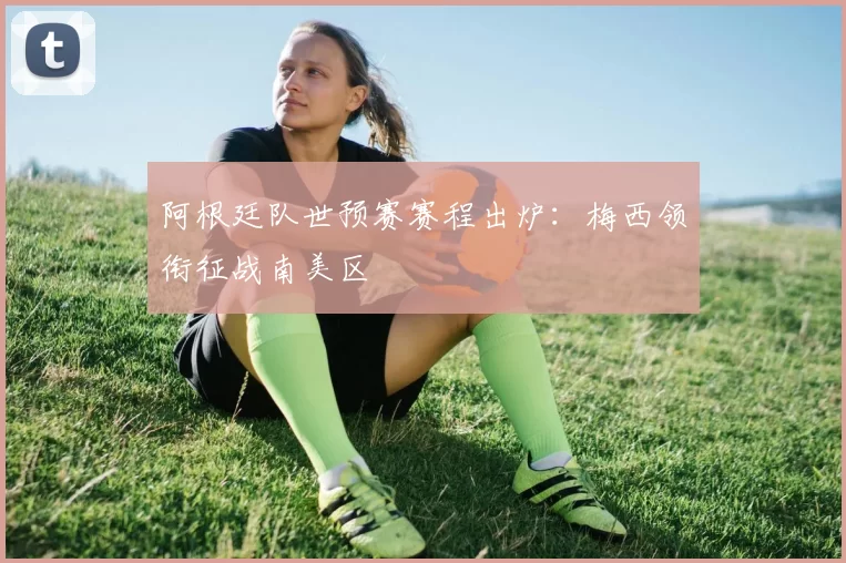 阿根廷队世预赛赛程出炉：梅西领衔征战南美区