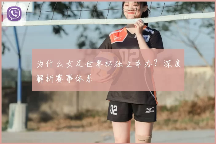 为什么女足世界杯独立举办？深度解析赛事体系