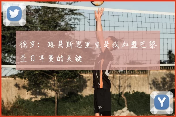 德罗：路易斯恩里克是我加盟巴黎圣日耳曼的关键