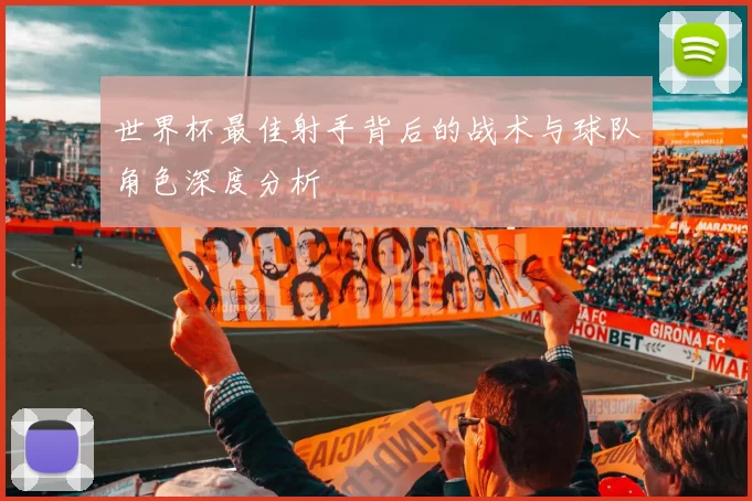 世界杯最佳射手背后的战术与球队角色深度分析