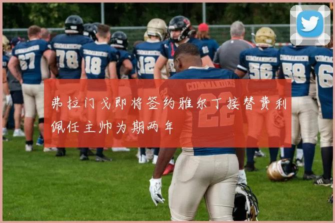 弗拉门戈即将签约雅尔丁接替费利佩任主帅为期两年