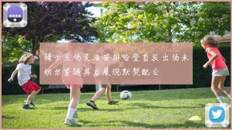 骑士主场灵活安排哈登首发出场米切尔紧随其后展现默契配合