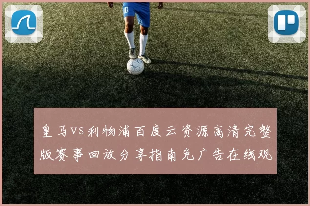 皇马vs利物浦百度云资源高清完整版赛事回放分享指南免广告在线观看
