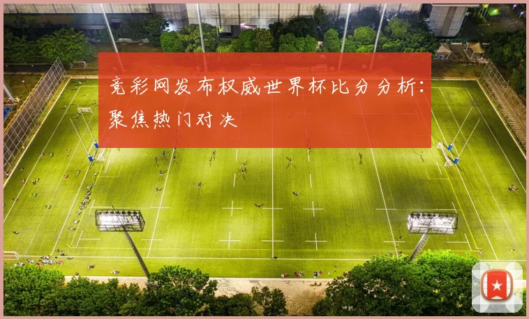竞彩网发布权威世界杯比分分析:聚焦热门对决