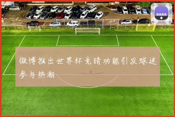 微博推出世界杯竞猜功能引发球迷参与热潮