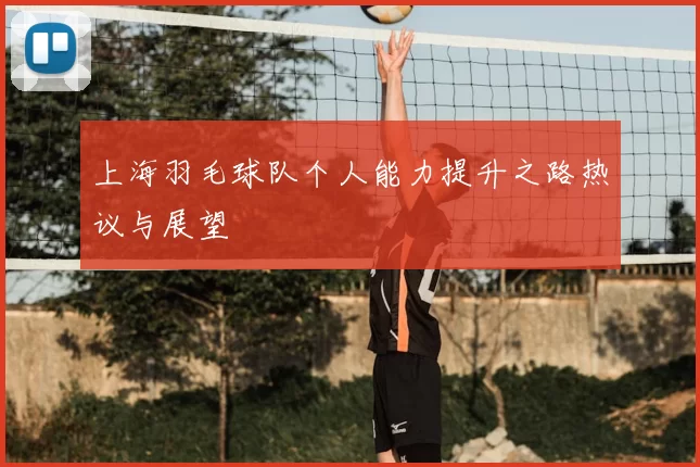 上海羽毛球队个人能力提升之路热议与展望