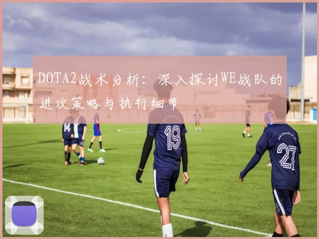 DOTA2战术分析：深入探讨WE战队的进攻策略与执行细节