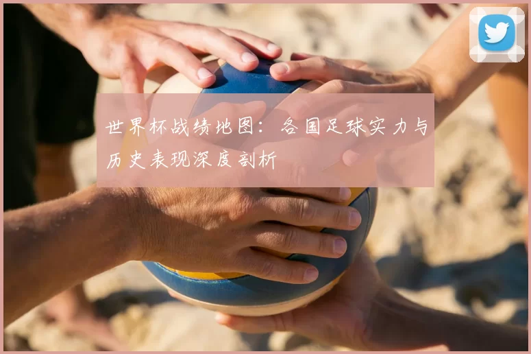 世界杯战绩地图：各国足球实力与历史表现深度剖析