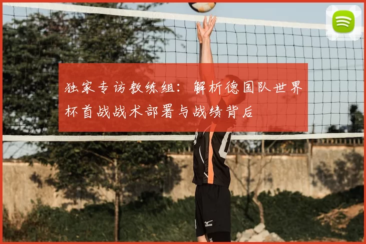 独家专访教练组：解析德国队世界杯首战战术部署与战绩背后