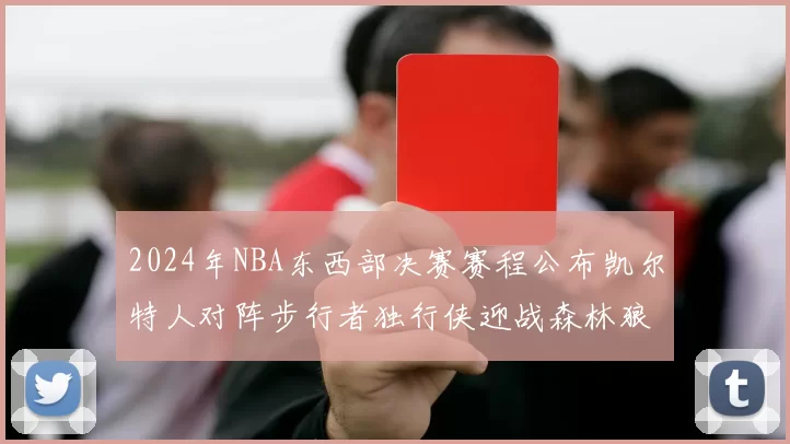 2024年NBA东西部决赛赛程公布凯尔特人对阵步行者独行侠迎战森林狼