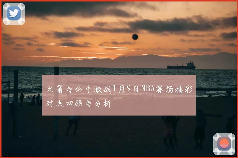 火箭与公牛激战1月9日NBA赛场精彩对决回顾与分析