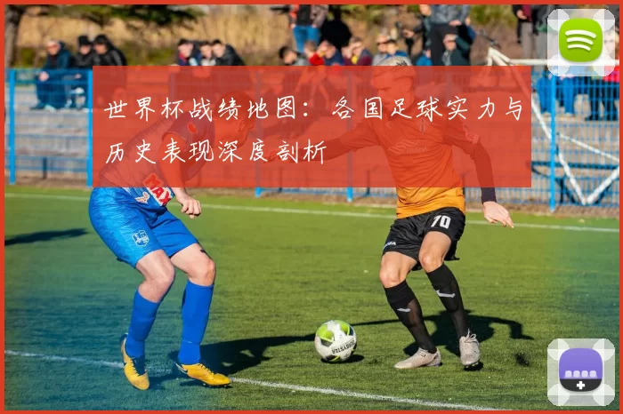 世界杯战绩地图：各国足球实力与历史表现深度剖析