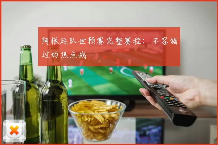 阿根廷队世预赛完整赛程：不容错过的焦点战