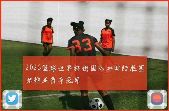 2023篮球世界杯德国队加时险胜塞尔维亚首夺冠军