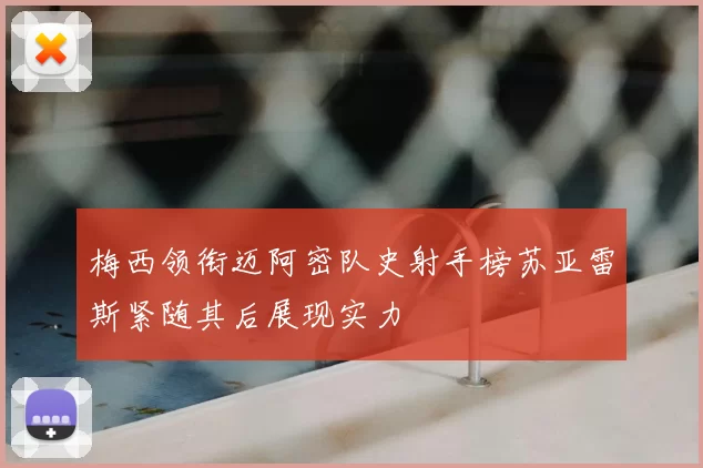 梅西领衔迈阿密队史射手榜苏亚雷斯紧随其后展现实力