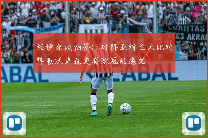 诺伊尔谈抽签：对阵亚特兰大比对阵勒沃库森更有欧冠的感觉